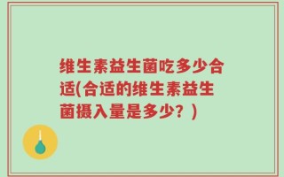 维生素益生菌吃多少合适(合适的维生素益生菌摄入量是多少？)