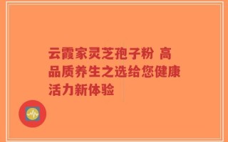 云霞家灵芝孢子粉 高品质养生之选给您健康活力新体验