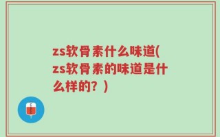 zs软骨素什么味道(zs软骨素的味道是什么样的？)