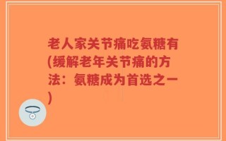 老人家关节痛吃氨糖有(缓解老年关节痛的方法：氨糖成为首选之一)