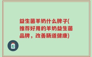 益生菌羊奶什么牌子(推荐好用的羊奶益生菌品牌，改善肠道健康)