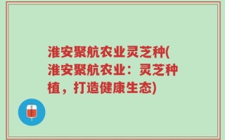 淮安聚航农业灵芝种(淮安聚航农业：灵芝种植，打造健康生态)