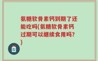 氨糖软骨素钙到期了还能吃吗(氨糖软骨素钙过期可以继续食用吗？)