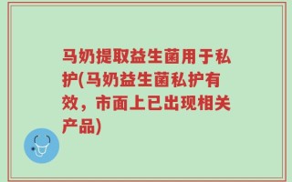 马奶提取益生菌用于私护(马奶益生菌私护有效，市面上已出现相关产品)