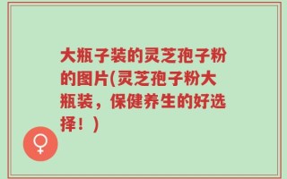 大瓶子装的灵芝孢子粉的图片(灵芝孢子粉大瓶装，保健养生的好选择！)