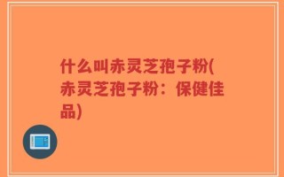 什么叫赤灵芝孢子粉(赤灵芝孢子粉：保健佳品)