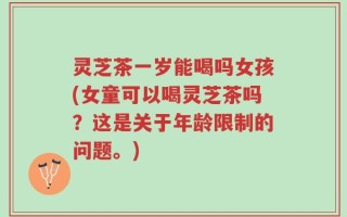 灵芝茶一岁能喝吗女孩(女童可以喝灵芝茶吗？这是关于年龄限制的问题。)