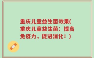 重庆儿童益生菌效果(重庆儿童益生菌：提高免疫力，促进消化！)