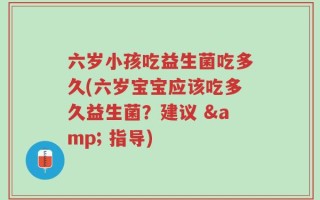 六岁小孩吃益生菌吃多久(六岁宝宝应该吃多久益生菌？建议 & 指导)