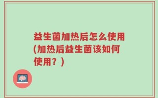 益生菌加热后怎么使用(加热后益生菌该如何使用？)