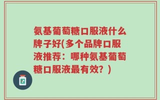 氨基葡萄糖口服液什么牌子好(多个品牌口服液推荐：哪种氨基葡萄糖口服液最有效？)