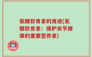 氨糖软骨素的用途(氨糖软骨素：保护关节健康的重要营养素)