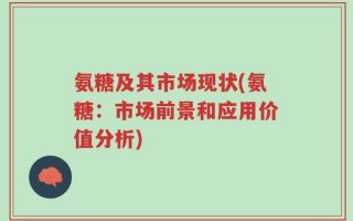 氨糖及其市场现状(氨糖：市场前景和应用价值分析)