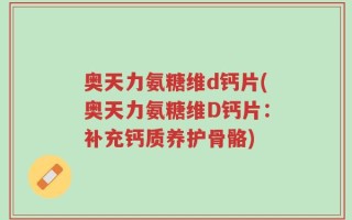 奥天力氨糖维d钙片(奥天力氨糖维D钙片：补充钙质养护骨骼)