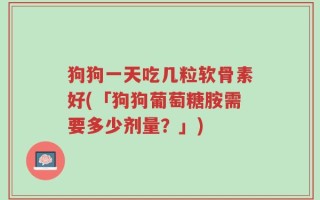 狗狗一天吃几粒软骨素好(「狗狗葡萄糖胺需要多少剂量？」)