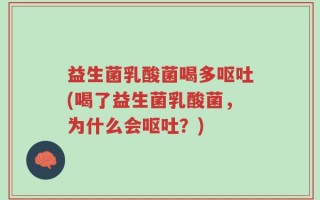 益生菌乳酸菌喝多呕吐(喝了益生菌乳酸菌，为什么会呕吐？)