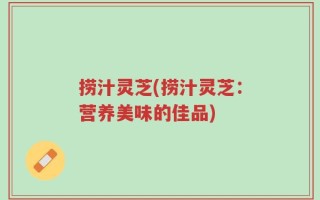 捞汁灵芝(捞汁灵芝：营养美味的佳品)