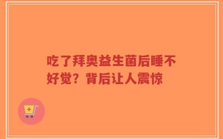 吃了拜奥益生菌后睡不好觉？背后让人震惊