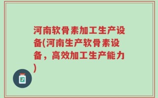 河南软骨素加工生产设备(河南生产软骨素设备，高效加工生产能力)