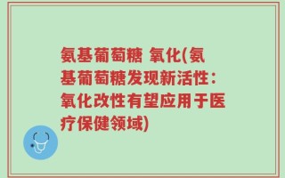 氨基葡萄糖 氧化(氨基葡萄糖发现新活性：氧化改性有望应用于医疗保健领域)