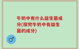 牛奶中有什么益生菌成分(探究牛奶中有益生菌的成分)
