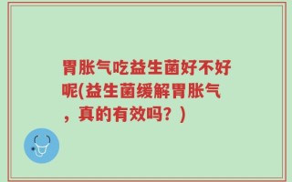 胃胀气吃益生菌好不好呢(益生菌缓解胃胀气，真的有效吗？)