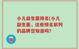 小儿益生菌排名(小儿益生菌，这些排名前列的品牌您知道吗？