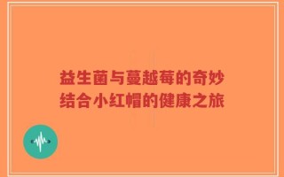 益生菌与蔓越莓的奇妙结合小红帽的健康之旅