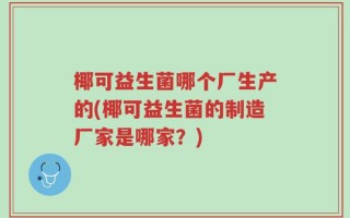 椰可益生菌哪个厂生产的(椰可益生菌的制造厂家是哪家？)