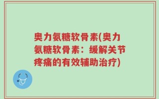 奥力氨糖软骨素(奥力氨糖软骨素：缓解关节疼痛的有效辅助治疗)