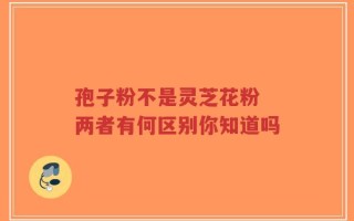 孢子粉不是灵芝花粉 两者有何区别你知道吗