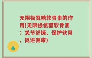 无限极氨糖软骨素的作用(无限极氨糖软骨素：关节舒缓、保护软骨、促进健康)