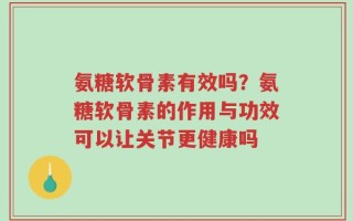 氨糖软骨素有效吗？氨糖软骨素的作用与功效可以让关节更健康吗