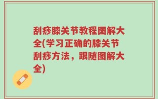 刮痧膝关节教程图解大全(学习正确的膝关节刮痧方法，跟随图解大全)