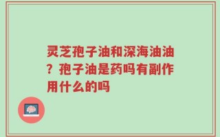 灵芝孢子油和深海油油？孢子油是药吗有副作用什么的吗