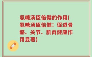 氨糖汤臣倍健的作用(氨糖汤臣倍健：促进骨骼、关节、肌肉健康作用显著)