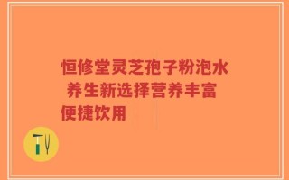 恒修堂灵芝孢子粉泡水 养生新选择营养丰富便捷饮用