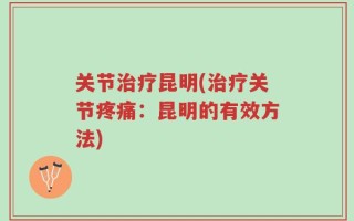 关节治疗昆明(治疗关节疼痛：昆明的有效方法)