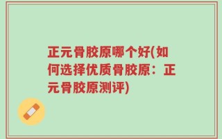 正元骨胶原哪个好(如何选择优质骨胶原：正元骨胶原测评)