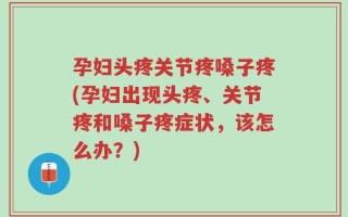 孕妇头疼关节疼嗓子疼(孕妇出现头疼、关节疼和嗓子疼症状，该怎么办？)