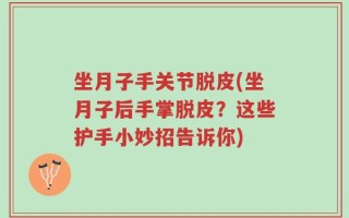 坐月子手关节脱皮(坐月子后手掌脱皮？这些护手小妙招告诉你)