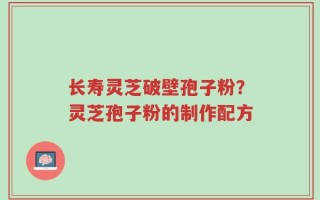 长寿灵芝破壁孢子粉？灵芝孢子粉的制作配方