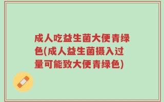 成人吃益生菌大便青绿色(成人益生菌摄入过量可能致大便青绿色)