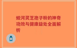 蛟河灵芝孢子粉的神奇功效与健康益处全面解析