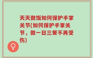 天天做饭如何保护手掌关节(如何保护手掌关节，做一日三餐不再受伤)