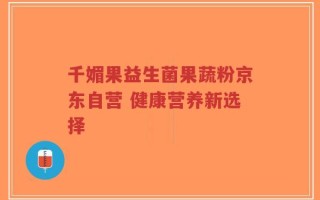 千媚果益生菌果蔬粉京东自营 健康营养新选择