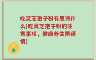 吃灵芝孢子粉有忌讳什么(吃灵芝孢子粉的注意事项，健康养生需谨慎)