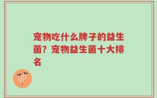 宠物吃什么牌子的益生菌？宠物益生菌十大排名