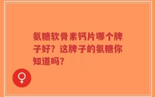 氨糖软骨素钙片哪个牌子好？这牌子的氨糖你知道吗？