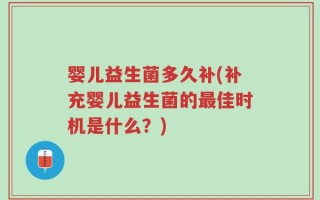 婴儿益生菌多久补(补充婴儿益生菌的最佳时机是什么？)